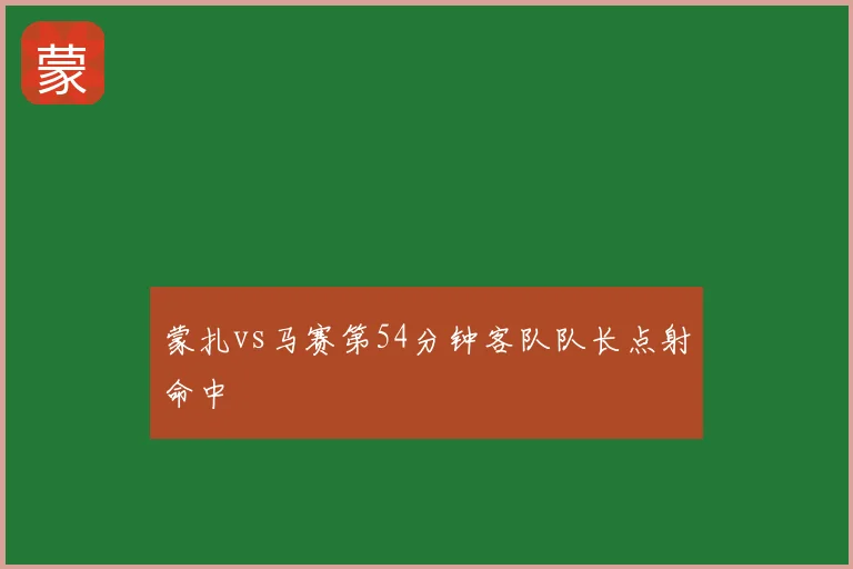 蒙扎vs马赛第54分钟客队队长点射命中