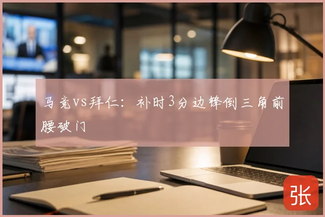 马竞vs拜仁:补时3分边锋倒三角前腰破门