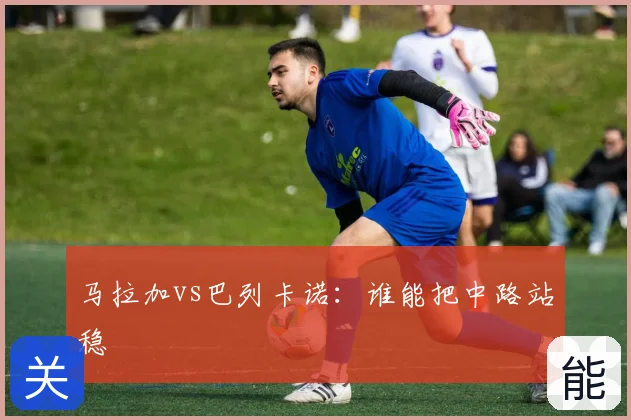 马拉加vs巴列卡诺：谁能把中路站稳
