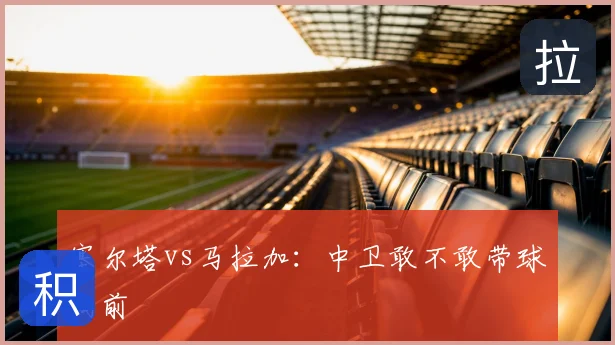 塞尔塔vs马拉加：中卫敢不敢带球向前