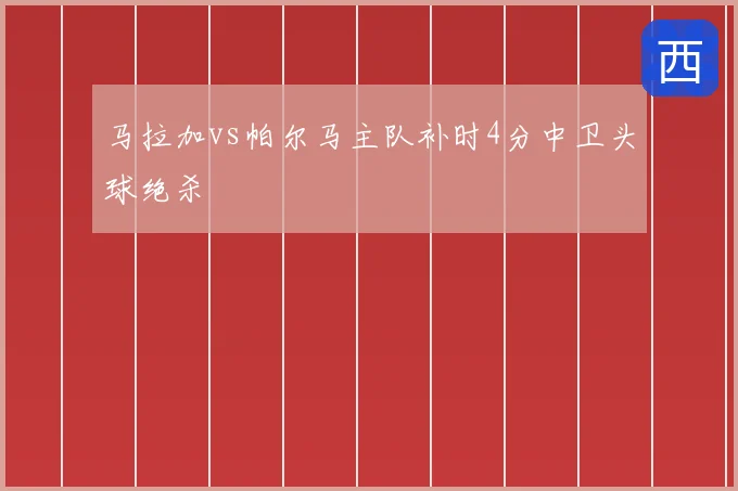 马拉加vs帕尔马主队补时4分中卫头球绝杀