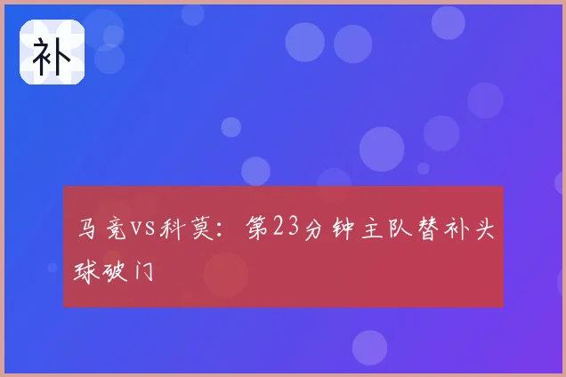 马竞vs科莫：第23分钟主队替补头球破门