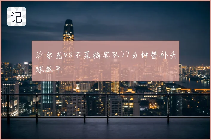 沙尔克vs不莱梅客队77分钟替补头球扳平