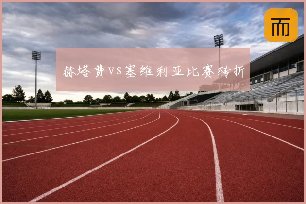 赫塔费vs塞维利亚比赛转折
